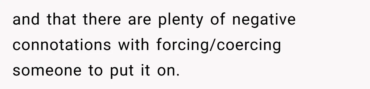 and that there are plenty of negative connotations with forcing/coercing someone to put it on.