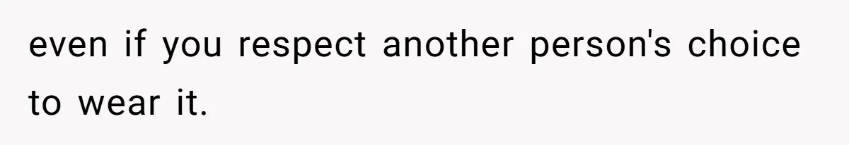even if you respect another person's choice to wear it.