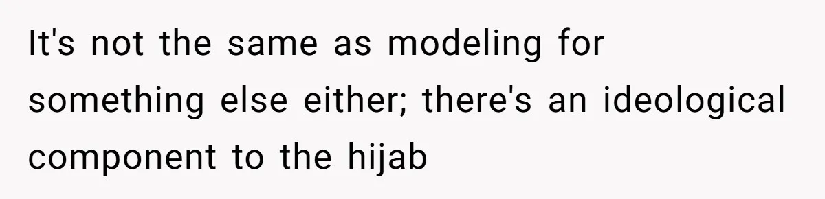 It's not the same as modeling for something else either; there's an ideological component to the hijab