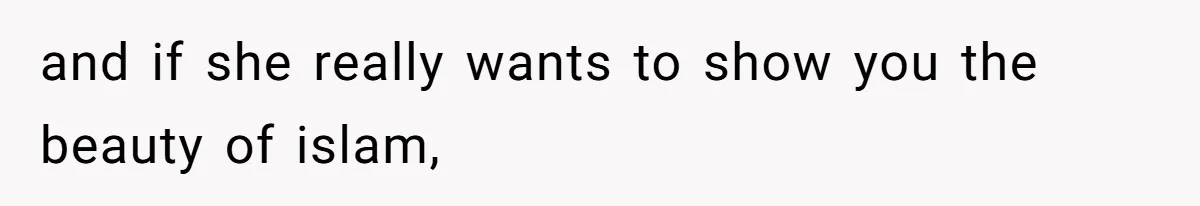 and if she really wants to show you the beauty of islam,