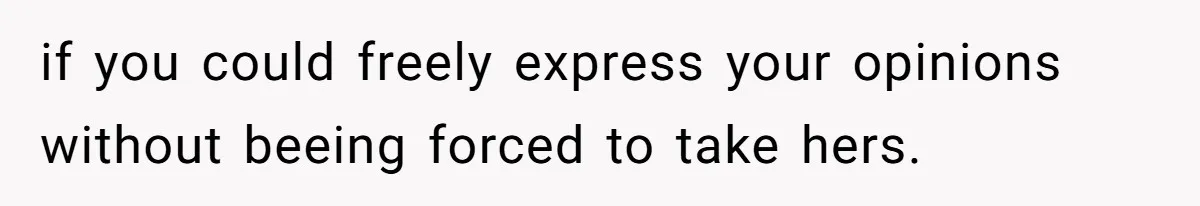 if you could freely express your opinions without beeing forced to take hers.