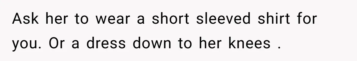 Ask her to wear a short sleeved shirt for you. Or a dress down to her knees .