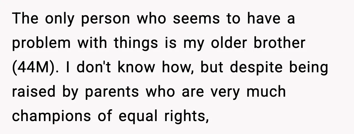 The only person who seems to have a problem with things is my older brother (44M). I don't know how, but despite being raised by parents who are very much...