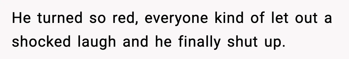 He turned so red, everyone kind of let out a shocked laugh and he finally shut up.