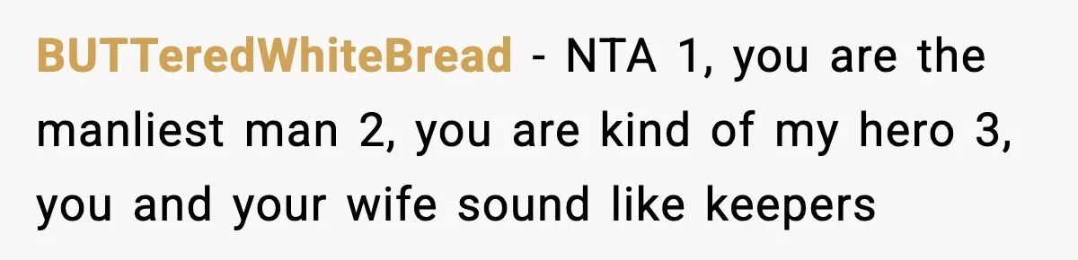 BUTTeredWhiteBread - NTA 1, you are the manliest man 2, you are kind of my hero 3, you and your wife sound like keepers