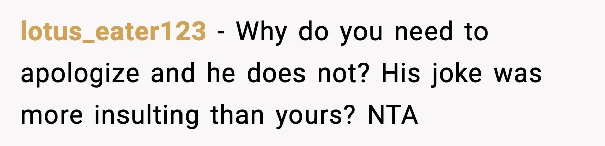 lotus_eater123 - Why do you need to apologize and he does not? His joke was more insulting than yours? NTA