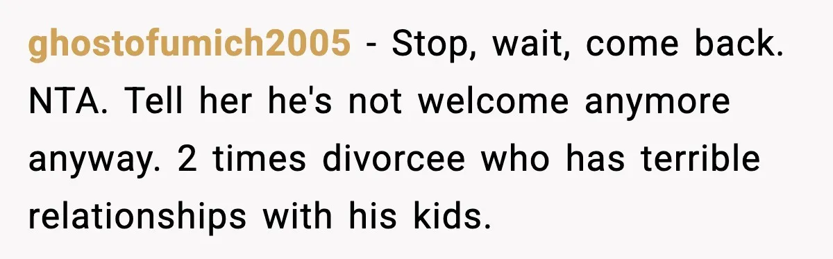 ghostofumich2005 - Stop, wait, come back. NTA. Tell her he's not welcome anymore anyway. 2 times divorcee who has terrible relationships with his kids.