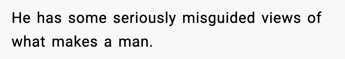 He has some seriously misguided views of what makes a man.