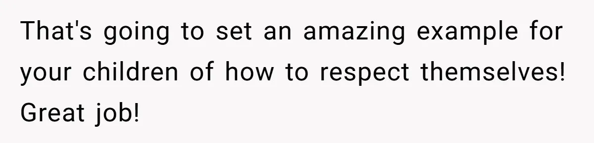 That's going to set an amazing example for your children of how to respect themselves! Great job!