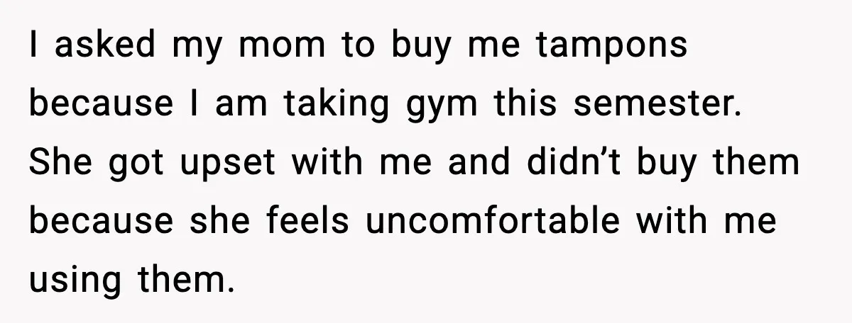 I asked my mom to buy me tampons because I am taking gym this semester. She got upset with me and didn’t buy them because she feels uncomfortable with me...