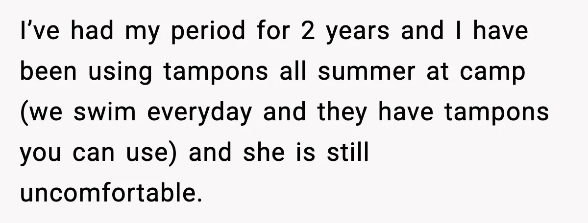 I’ve had my period for 2 years and I have been using tampons all summer at camp (we swim everyday and they have tampons you can use) and she is...