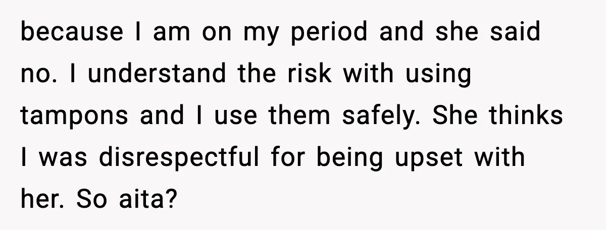 because I am on my period and she said no. I understand the risk with using tampons and I use them safely. She thinks I was disrespectful for being upset...