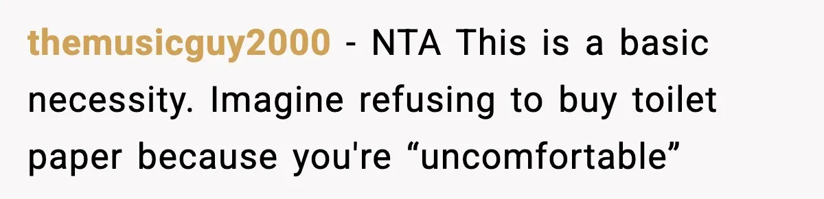 themusicguy2000 - NTA This is a basic necessity. Imagine refusing to buy toilet paper because you're “uncomfortable”