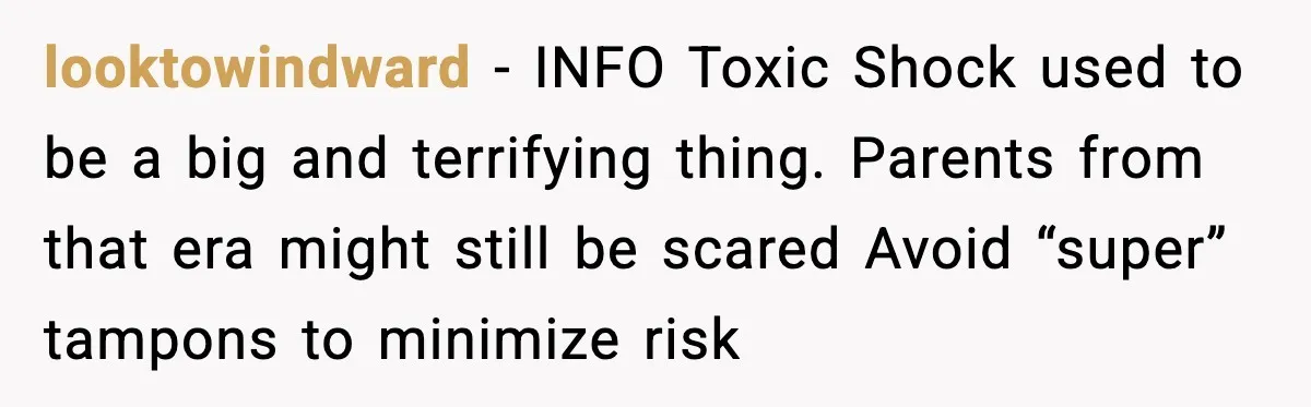 looktowindward - INFO Toxic Shock used to be a big and terrifying thing. Parents from that era might still be scared Avoid “super” tampons to minimize risk