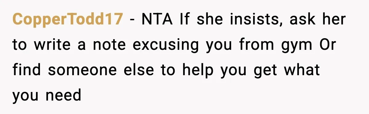 CopperTodd17 - NTA If she insists, ask her to write a note excusing you from gym Or find someone else to help you get what you need