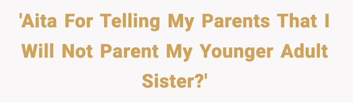 'AITA for telling my parents that I will not parent my younger adult sister?'