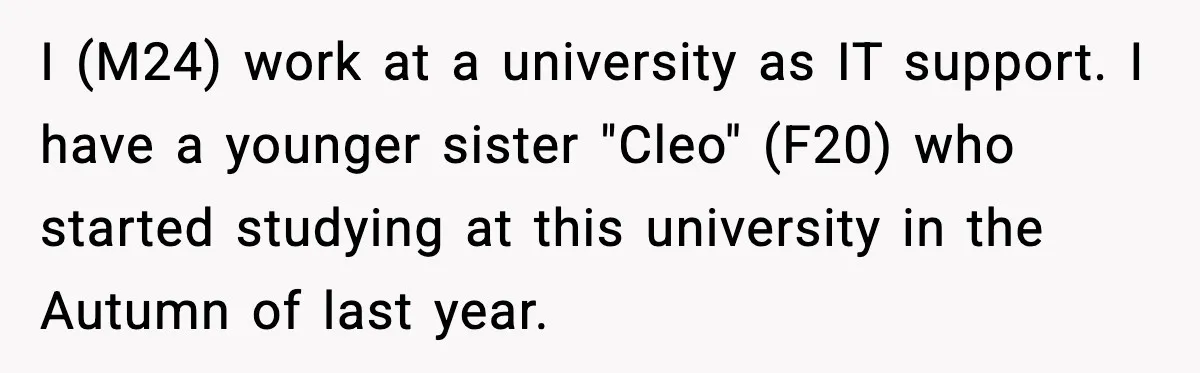 I (M24) work at a university as IT support. I have a younger sister "Cleo" (F20) who started studying at this university in the Autumn of last year.