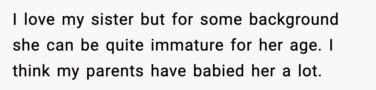 I love my sister but for some background she can be quite immature for her age. I think my parents have babied her a lot.