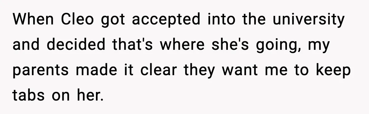 When Cleo got accepted into the university and decided that's where she's going, my parents made it clear they want me to keep tabs on her.