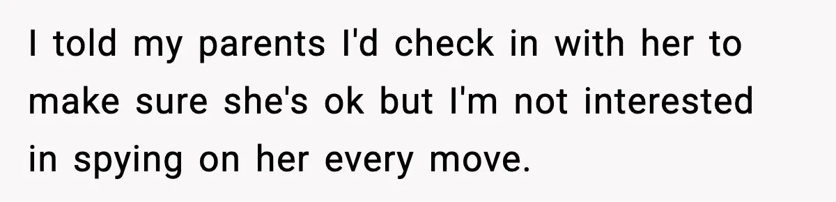 I told my parents I'd check in with her to make sure she's ok but I'm not interested in spying on her every move.