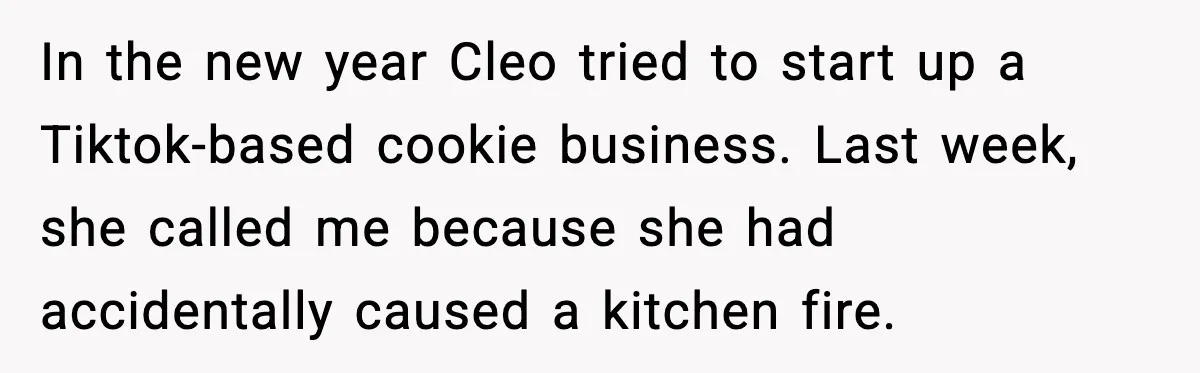 In the new year Cleo tried to start up a Tiktok-based cookie business. Last week, she called me because she had accidentally caused a kitchen fire.
