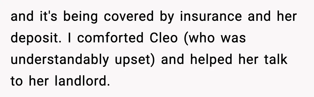 and it's being covered by insurance and her deposit. I comforted Cleo (who was understandably upset) and helped her talk to her landlord.