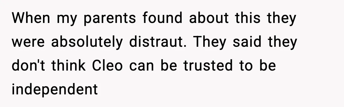 When my parents found about this they were absolutely distraut. They said they don't think Cleo can be trusted to be independent