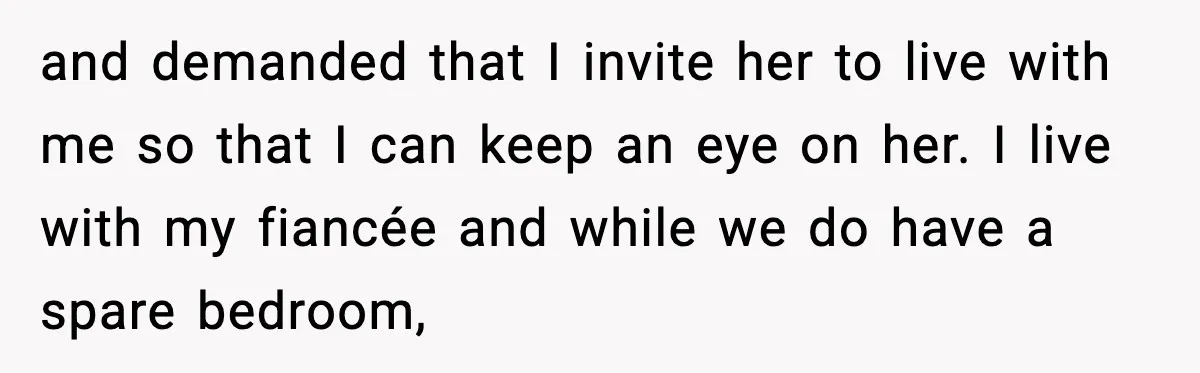 and demanded that I invite her to live with me so that I can keep an eye on her. I live with my fiancée and while we do have a...