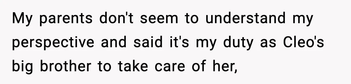 My parents don't seem to understand my perspective and said it's my duty as Cleo's big brother to take care of her,