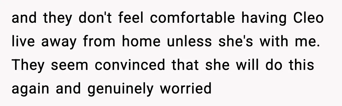 and they don't feel comfortable having Cleo live away from home unless she's with me. They seem convinced that she will do this again and genuinely worried