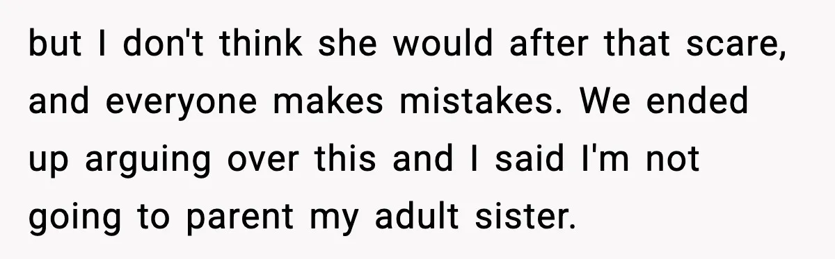 but I don't think she would after that scare, and everyone makes mistakes. We ended up arguing over this and I said I'm not going to parent my adult sister.