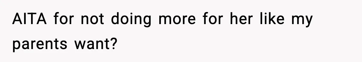 AITA for not doing more for her like my parents want?