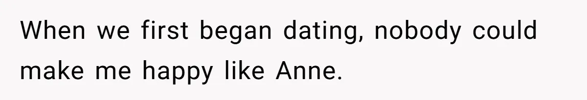 When we first began dating, nobody could make me happy like Anne.