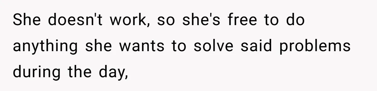 She doesn't work, so she's free to do anything she wants to solve said problems during the day,