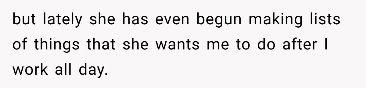 but lately she has even begun making lists of things that she wants me to do after I work all day.