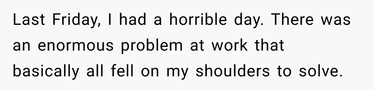 Last Friday, I had a horrible day. There was an enormous problem at work that basically all fell on my shoulders to solve.
