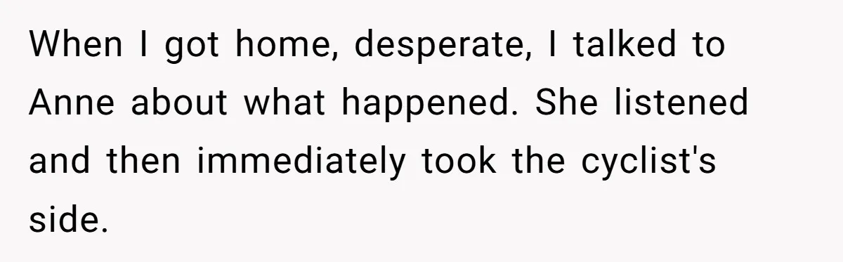 When I got home, desperate, I talked to Anne about what happened. She listened and then immediately took the cyclist's side.