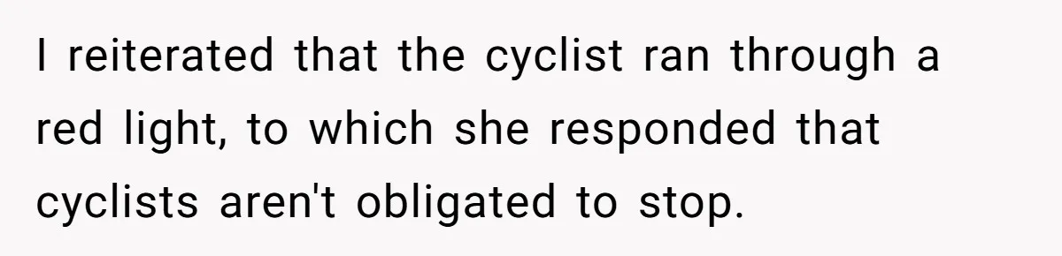 I reiterated that the cyclist ran through a red light, to which she responded that cyclists aren't obligated to stop.