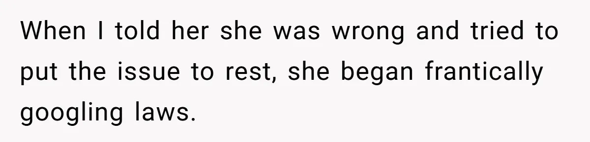 When I told her she was wrong and tried to put the issue to rest, she began frantically googling laws.