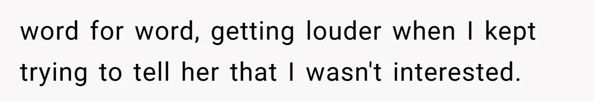 word for word, getting louder when I kept trying to tell her that I wasn't interested.
