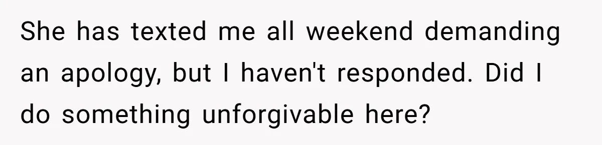 She has texted me all weekend demanding an apology, but I haven't responded. Did I do something unforgivable here?