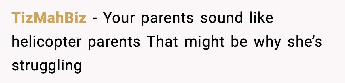 TizMahBiz - Your parents sound like helicopter parents That might be why she’s struggling