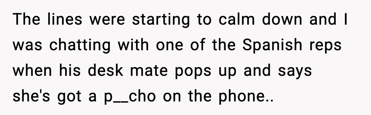Woman Demands “American” Agent, Gets Trapped In Endless Call Loop The lines were starting to calm down and I was chatting with one of the Spanish reps when his desk mate pops up and says she's got a p__cho on...