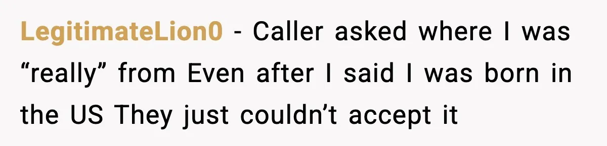 Woman Demands “American” Agent, Gets Trapped In Endless Call Loop LegitimateLion0 - Caller asked where I was “really” from Even after I said I was born in the US They just couldn’t accept it