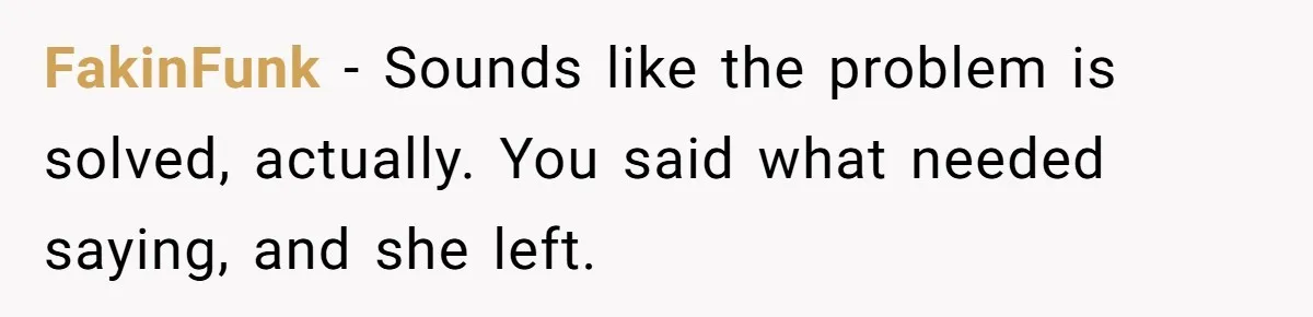 FakinFunk − Sounds like the problem is solved, actually. You said what needed saying, and she left.