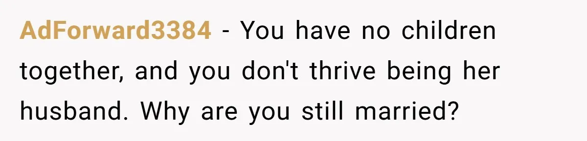AdForward3384 − You have no children together, and you don't thrive being her husband. Why are you still married?
