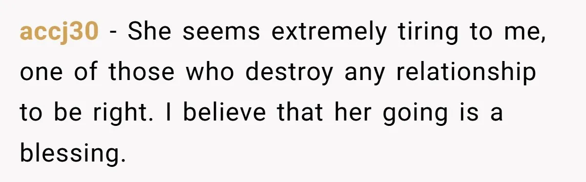 accj30 − She seems extremely tiring to me, one of those who destroy any relationship to be right. I believe that her going is a blessing.