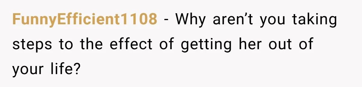 FunnyEfficient1108 − Why aren’t you taking steps to the effect of getting her out of your life?