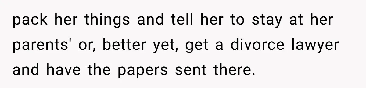 pack her things and tell her to stay at her parents' or, better yet, get a divorce lawyer and have the papers sent there.
