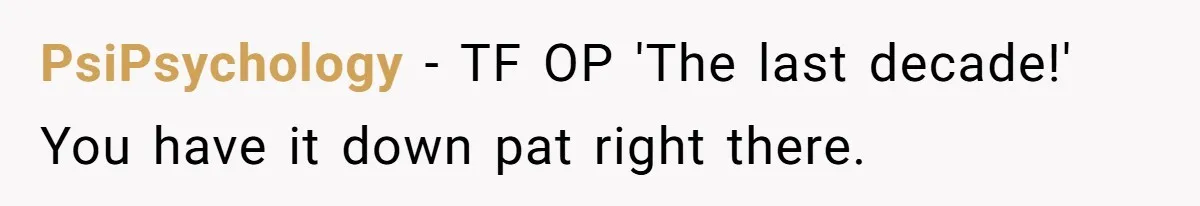 PsiPsychology − TF OP 'The last decade!' You have it down pat right there.